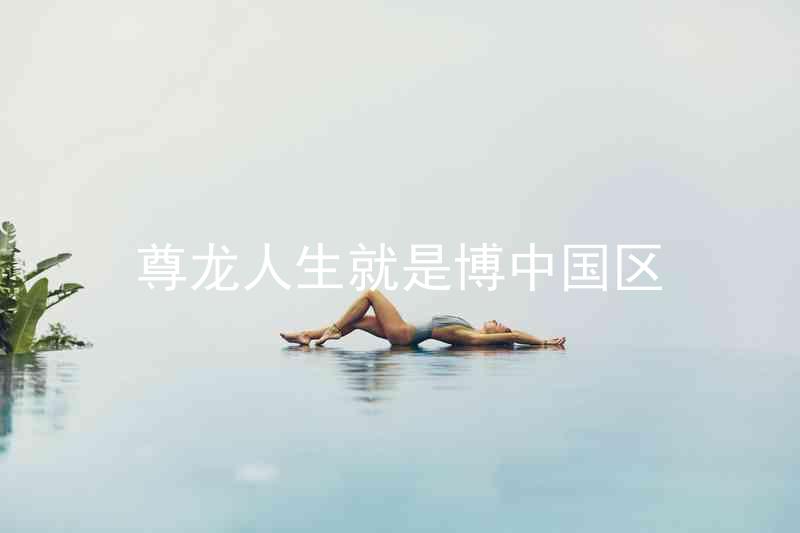 尊龙人生就是博中国区